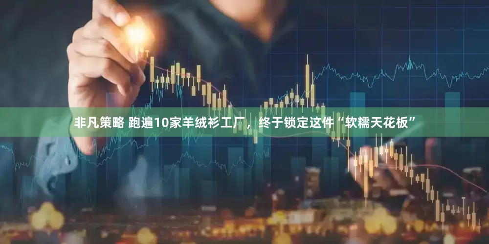 非凡策略 跑遍10家羊绒衫工厂，终于锁定这件“软糯天花板”