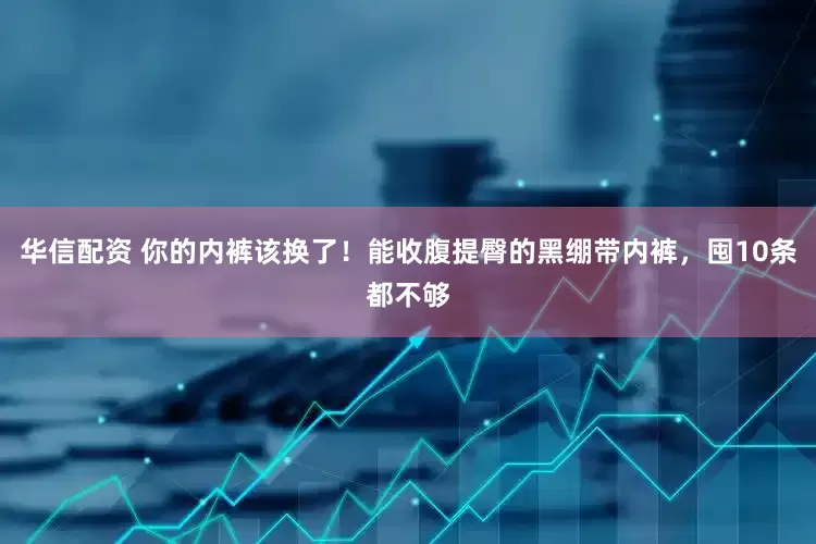 华信配资 你的内裤该换了！能收腹提臀的黑绷带内裤，囤10条都不够